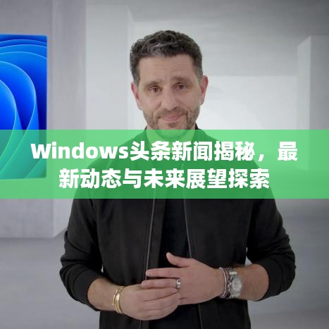 Windows头条新闻揭秘，最新动态与未来展望探索