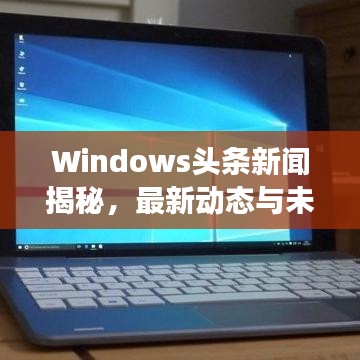 Windows头条新闻揭秘,最新动态与未来展望探索