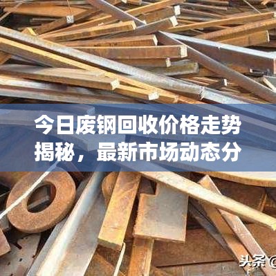 今日废钢回收价格走势揭秘，最新市场动态分析与预测