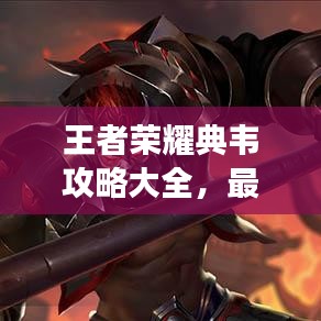 王者荣耀典韦攻略大全，最新指南助你称霸战场！