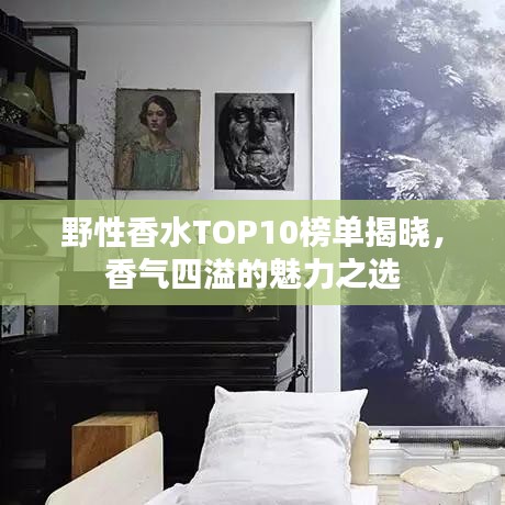 野性香水TOP10榜单揭晓，香气四溢的魅力之选