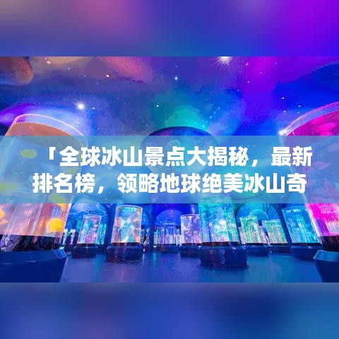「全球冰山景点大揭秘，最新排名榜，领略地球绝美冰山奇观」