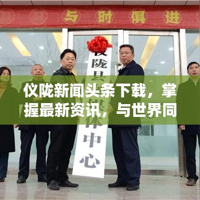 仪陇新闻头条下载，掌握最新资讯，与世界同步动态