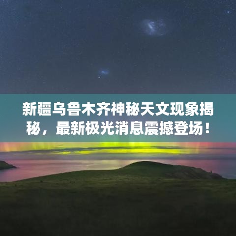 新疆乌鲁木齐神秘天文现象揭秘，最新极光消息震撼登场！