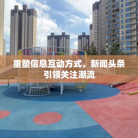 重塑信息互动方式,新闻头条引领关注潮流