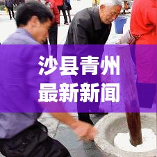 沙县青州最新新闻头条，地方发展与民生改善新篇章探秘