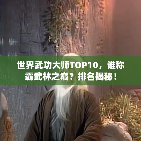 世界武功大师TOP10,谁称霸武林之巅?排名揭秘!