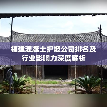 福建混凝土护坡公司排名及行业影响力深度解析