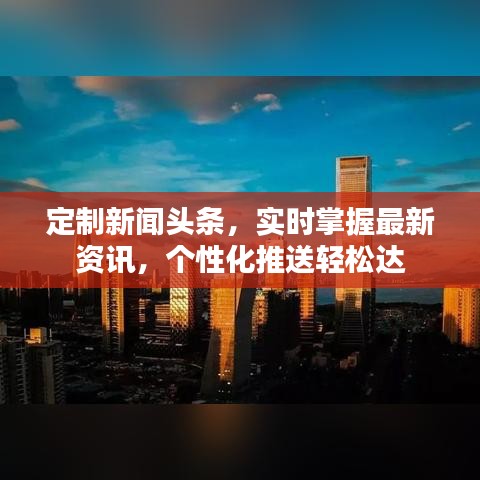 定制新闻头条,实时掌握最新资讯,个性化推送轻松达