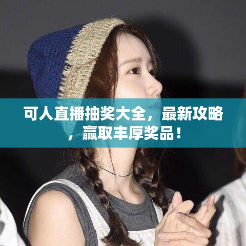 可人直播抽奖大全，最新攻略，赢取丰厚奖品！