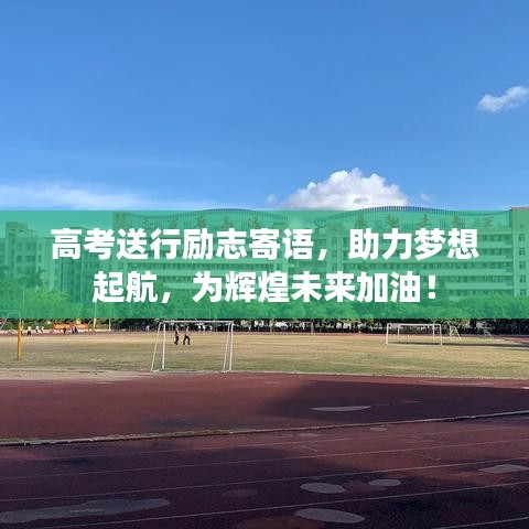高考送行励志寄语，助力梦想起航，为辉煌未来加油！
