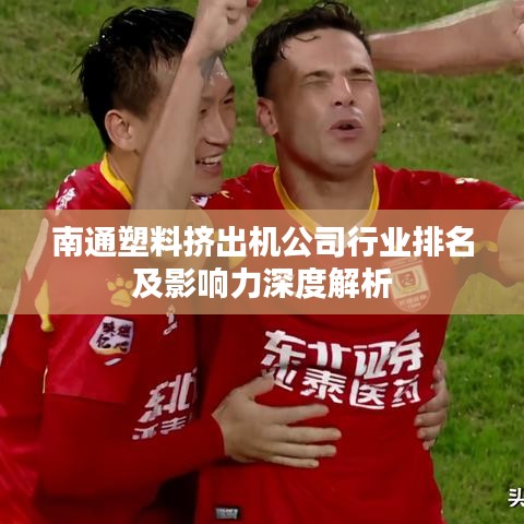 南通塑料挤出机公司行业排名及影响力深度解析