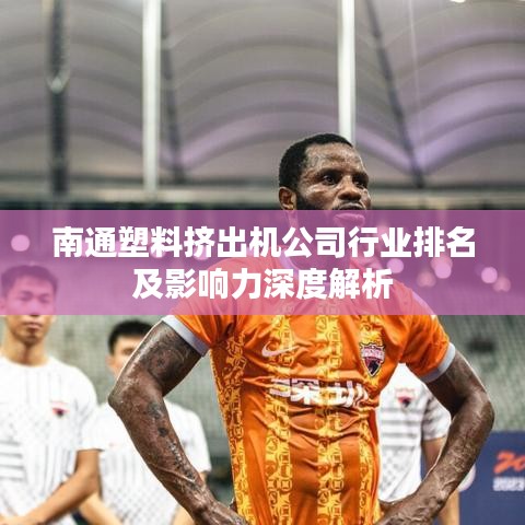 南通塑料挤出机公司行业排名及影响力深度解析