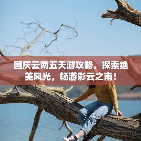 国庆云南五天游攻略，探索绝美风光，畅游彩云之南！