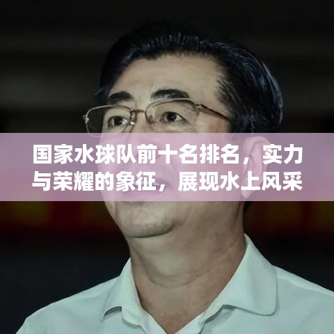 国家水球队前十名排名，实力与荣耀的象征，展现水上风采！