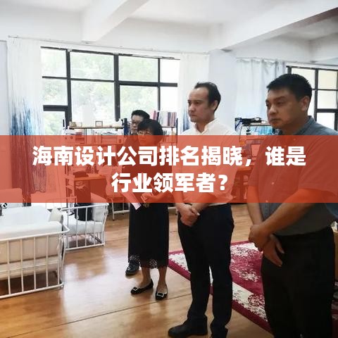 海南设计公司排名揭晓，谁是行业领军者？