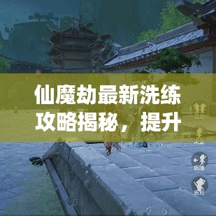 仙魔劫最新洗练攻略揭秘，提升实力，轻松引领游戏节奏！