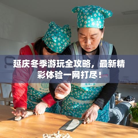 延庆冬季游玩全攻略,最新精彩体验一网打尽!