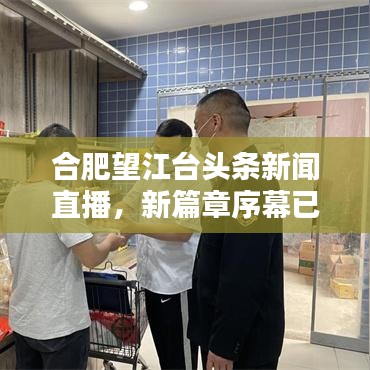 合肥望江台头条新闻直播，新篇章序幕已揭开！