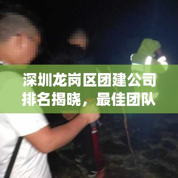 深圳龙岗区团建公司排名揭晓，最佳团队建设伙伴探寻之旅