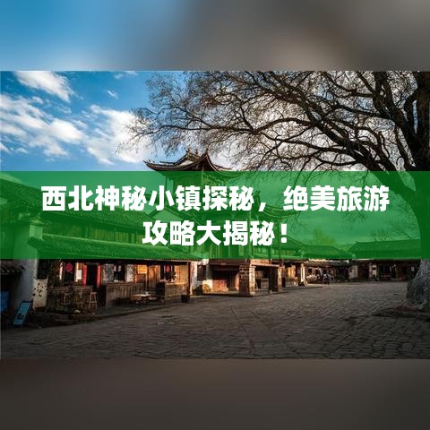 西北神秘小镇探秘，绝美旅游攻略大揭秘！