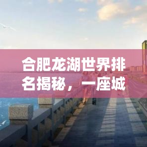 合肥龙湖世界排名揭秘，一座城市的崛起之路重磅来袭！