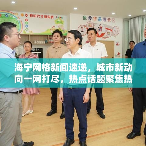 海宁网格新闻速递，城市新动向一网打尽，热点话题聚焦热议
