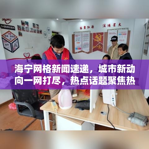 海宁网格新闻速递,城市新动向一网打尽,热点话题聚焦热议