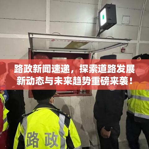 路政新闻速递，探索道路发展新动态与未来趋势重磅来袭！