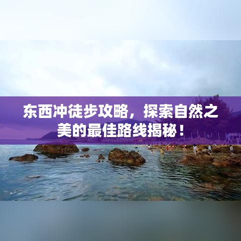 东西冲徒步攻略,探索自然之美的最佳路线揭秘!
