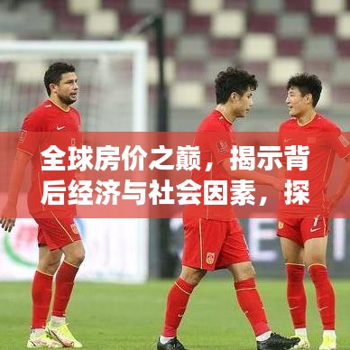 全球房价之巅，揭示背后经济与社会因素，探寻天价背后的真相！