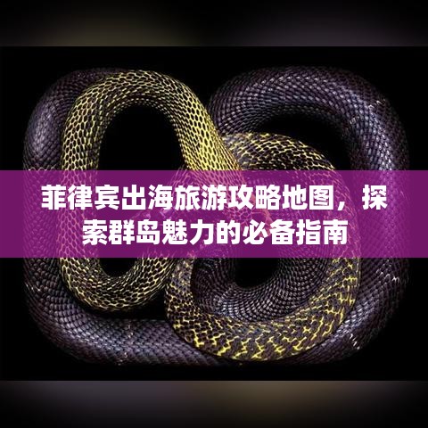 菲律宾出海旅游攻略地图,探索群岛魅力的必备指南