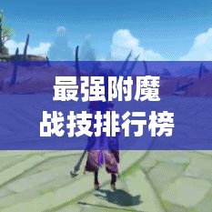 最强附魔战技排行榜TOP榜！掌握游戏中的顶尖战力秘籍！