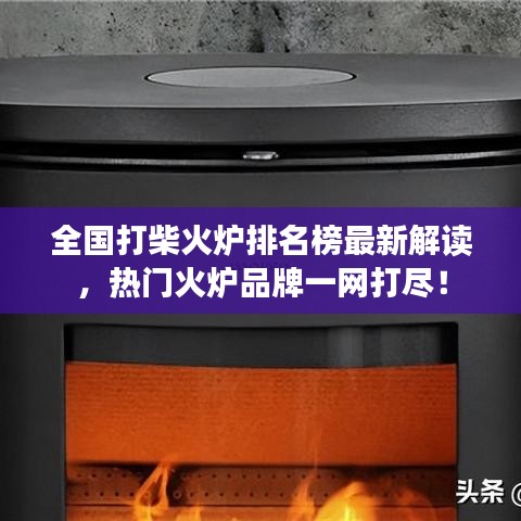全国打柴火炉排名榜最新解读，热门火炉品牌一网打尽！