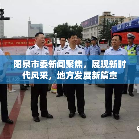 阳泉市委新闻聚焦，展现新时代风采，地方发展新篇章