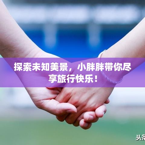 探索未知美景,小胖胖带你尽享旅行快乐!
