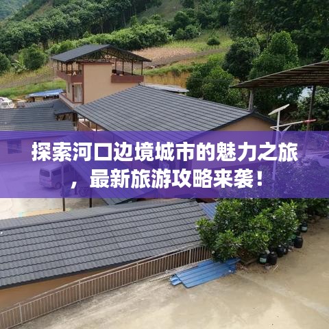 探索河口边境城市的魅力之旅，最新旅游攻略来袭！