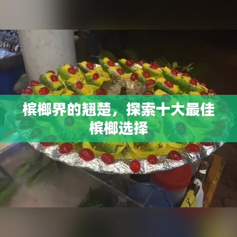 槟榔界的翘楚，探索十大最佳槟榔选择