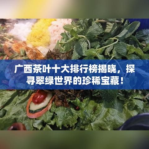 广西茶叶十大排行榜揭晓,探寻翠绿世界的珍稀宝藏!