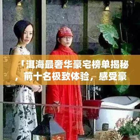 「洱海最奢华豪宅榜单揭秘，前十名极致体验，感受豪华生活的巅峰魅力」