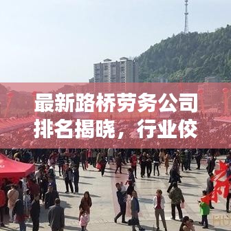 最新路桥劳务公司排名揭晓，行业佼佼者一览