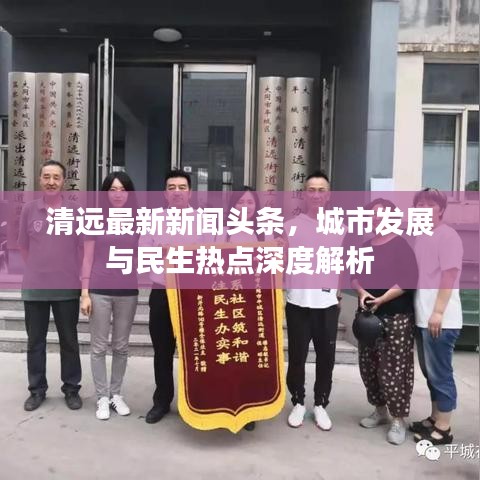 清远最新新闻头条，城市发展与民生热点深度解析