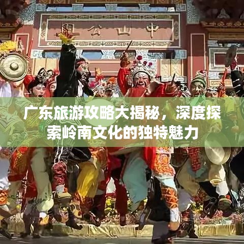 广东旅游攻略大揭秘,深度探索岭南文化的独特魅力