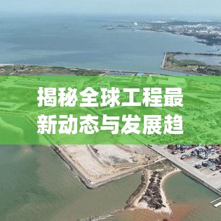 揭秘全球工程最新动态与发展趋势,掌握行业头条资讯