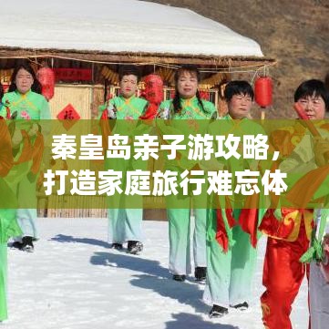 秦皇岛亲子游攻略，打造家庭旅行难忘体验