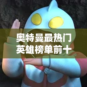 奥特曼最热门英雄榜单前十揭晓！