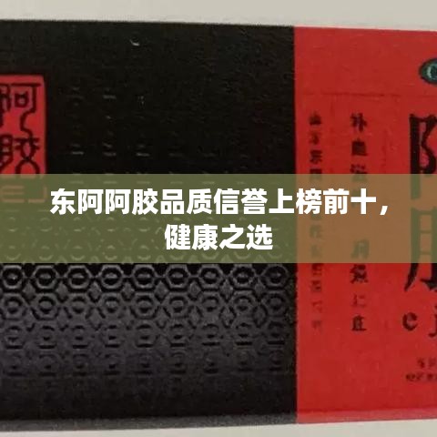 东阿阿胶品质信誉上榜前十,健康之选