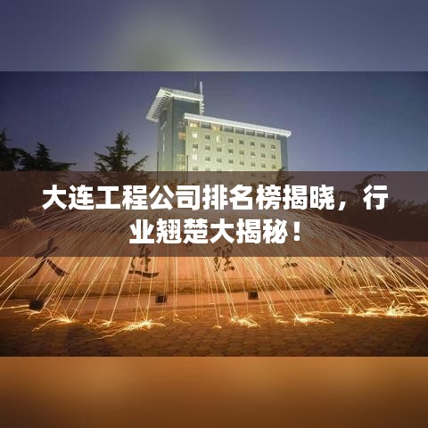 大连工程公司排名榜揭晓，行业翘楚大揭秘！