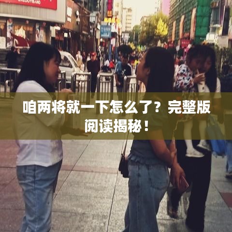 咱两将就一下怎么了？完整版阅读揭秘！