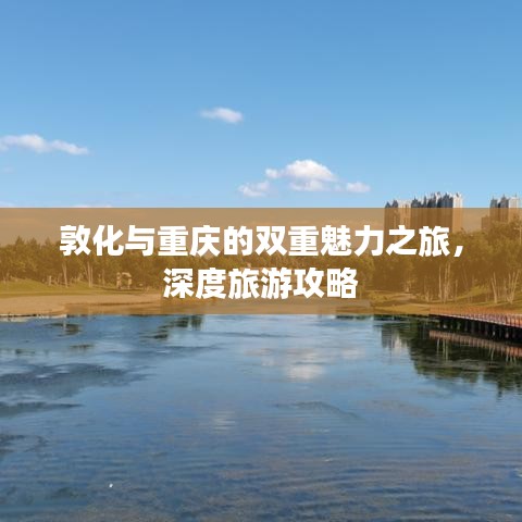 敦化与重庆的双重魅力之旅,深度旅游攻略